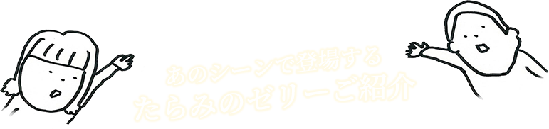 あのシーンで登場する たらみのゼリーご紹介