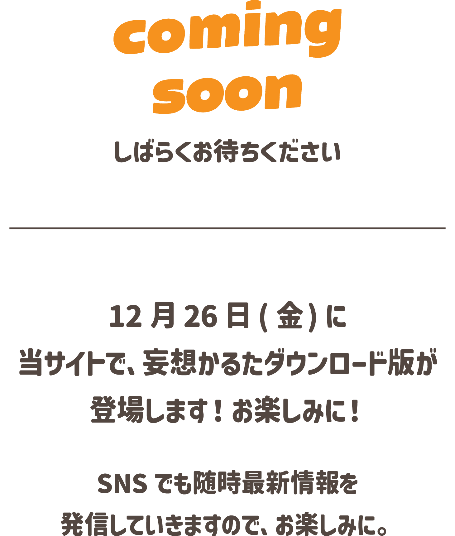 coming soon. しばらくお待ちください。12月26日(金)に当サイトで、妄想かるたダウンロード版が登場します！お楽しみに！SNSでも随時最新情報を発信していきますので、お楽しみに。
